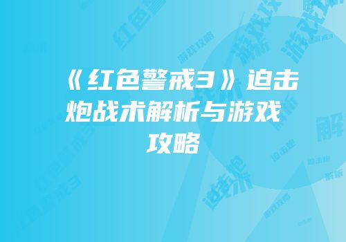 《红色警戒3》迫击炮战术解析与游戏攻略