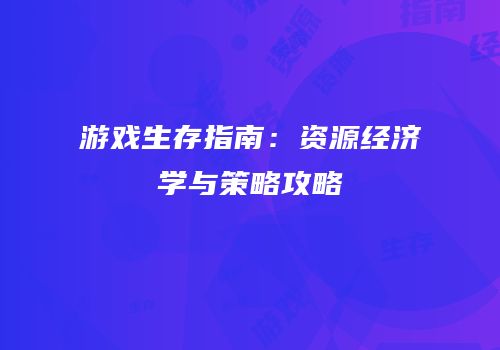 游戏生存指南：资源经济学与策略攻略