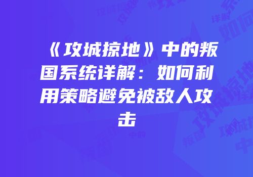 《攻城掠地》中的叛国系统详解：如何利用策略避免被敌人攻击