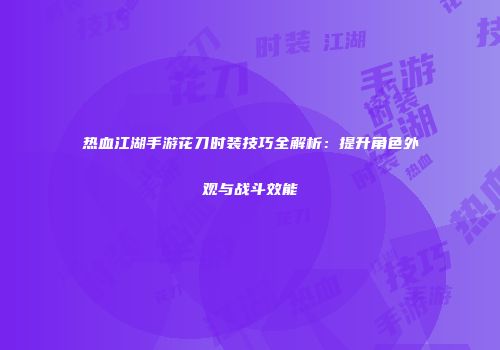 热血江湖手游花刀时装技巧全解析：提升角色外观与战斗效能