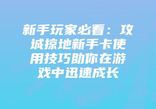 新手玩家必看：攻城掠地新手卡使用技巧助你在游戏中迅速成长