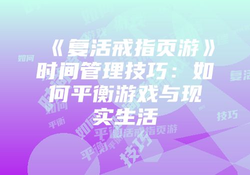 《复活戒指页游》时间管理技巧：如何平衡游戏与现实生活