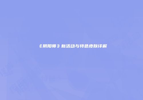 《阴阳师》新活动与特色皮肤详解