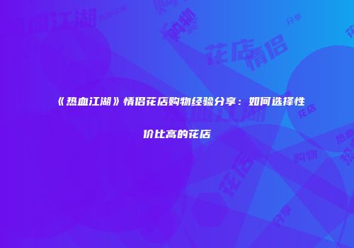 《热血江湖》情侣花店购物经验分享：如何选择性价比高的花店