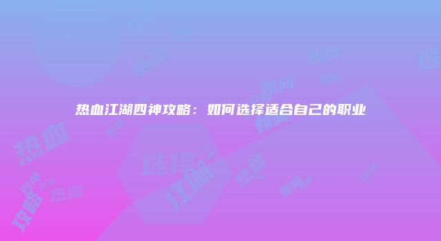 热血江湖四神攻略：如何选择适合自己的职业