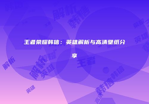王者荣耀韩信：英雄解析与高清壁纸分享