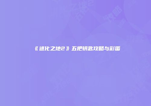 《进化之地2》五把钥匙攻略与彩蛋