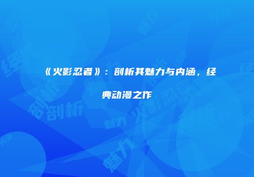 《火影忍者》：剖析其魅力与内涵，经典动漫之作