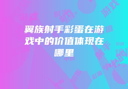 翼族射手彩蛋在游戏中的价值体现在哪里
