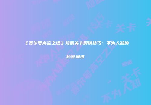 《赛尔号高空之塔》隐藏关卡解锁技巧:不为人知的秘密通道