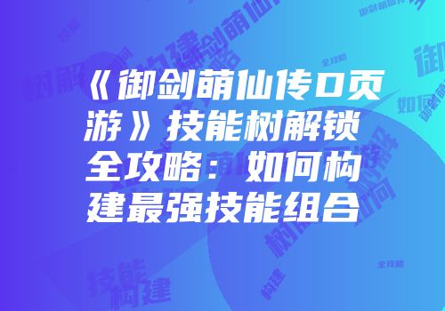 《御剑萌仙传D页游》技能树解锁全攻略：如何构建最强技能组合