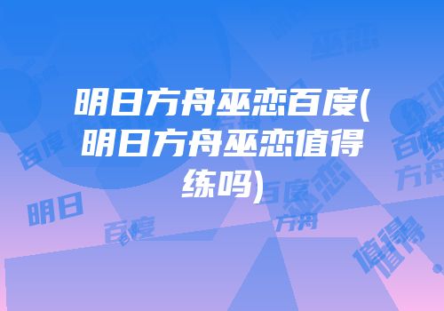 明日方舟巫恋百度(明日方舟巫恋值得练吗)