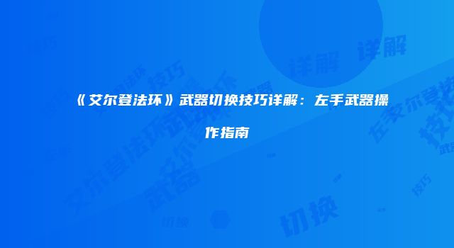 《艾尔登法环》武器切换技巧详解：左手武器操作指南