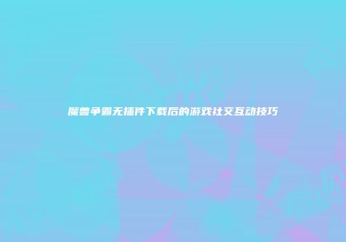 魔兽争霸无插件下载后的游戏社交互动技巧