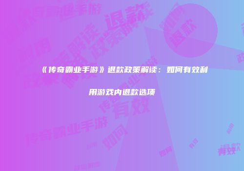 《传奇霸业手游》退款政策解读：如何有效利用游戏内退款选项