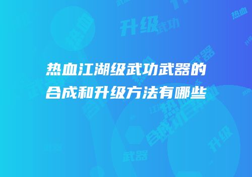 热血江湖级武功武器的合成和升级方法有哪些