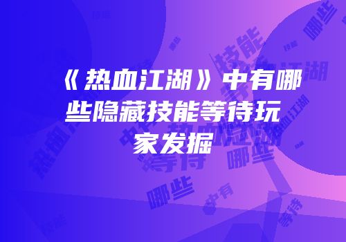 《热血江湖》中有哪些隐藏技能等待玩家发掘