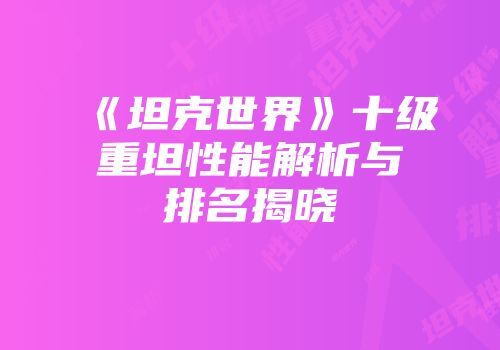 《坦克世界》十级重坦性能解析与排名揭晓