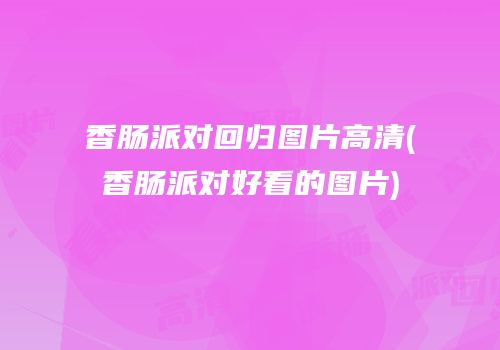 香肠派对回归图片高清(香肠派对好看的图片)