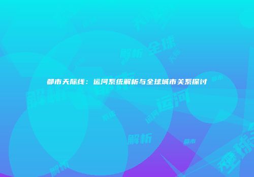 都市天际线：运河系统解析与全球城市关系探讨