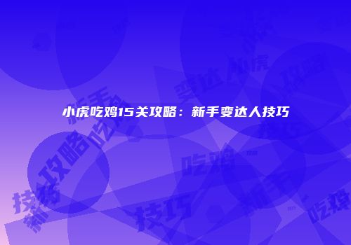 小虎吃鸡15关攻略：新手变达人技巧