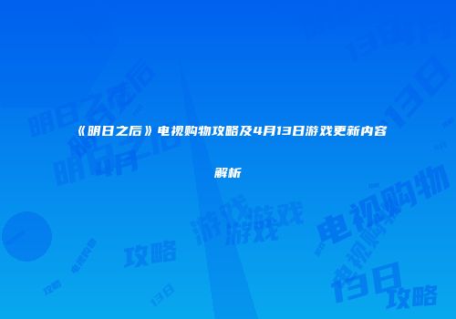 《明日之后》电视购物攻略及4月13日游戏更新内容解析