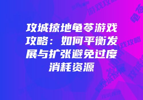 攻城掠地龟苓游戏攻略：如何平衡发展与扩张避免过度消耗资源