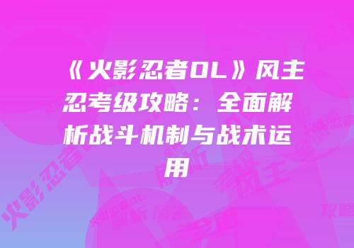 《火影忍者OL》风主忍考级攻略：全面解析战斗机制与战术运用