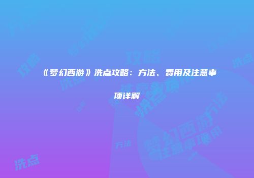《梦幻西游》洗点攻略：方法、费用及注意事项详解
