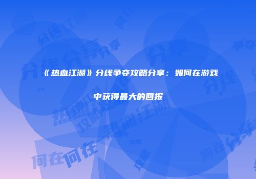 《热血江湖》分线争夺攻略分享：如何在游戏中获得最大的回报