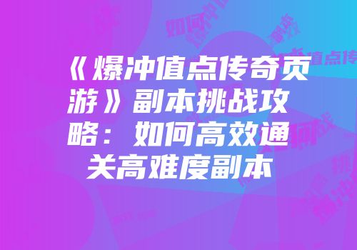 《爆冲值点传奇页游》副本挑战攻略：如何高效通关高难度副本