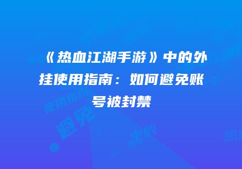 《热血江湖手游》中的外挂使用指南：如何避免账号被封禁