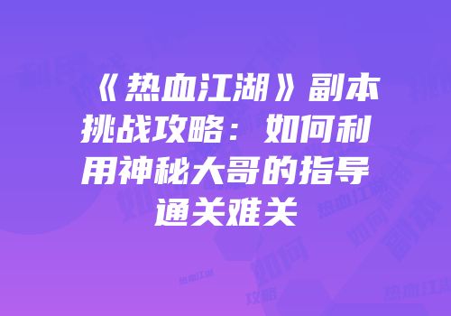 《热血江湖》副本挑战攻略：如何利用神秘大哥的指导通关难关