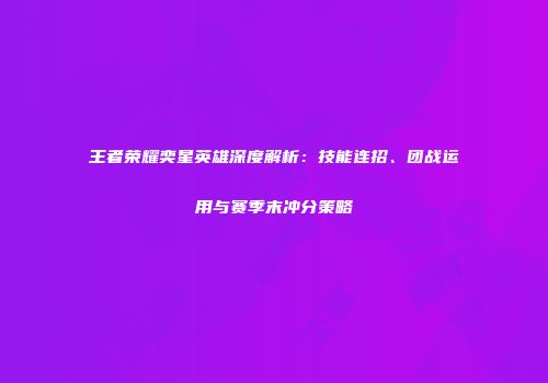 王者荣耀奕星英雄深度解析：技能连招、团战运用与赛季末冲分策略
