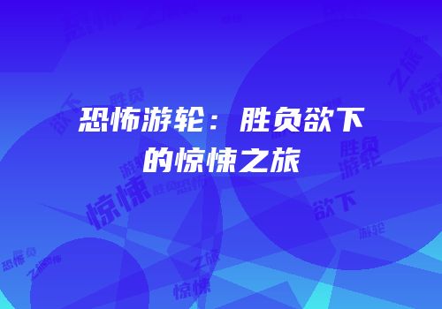 恐怖游轮：胜负欲下的惊悚之旅