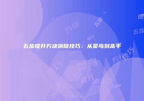 五步提升方块消除技巧：从菜鸟到高手