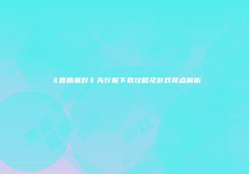 《香肠派对》先行服下载攻略及游戏亮点解析