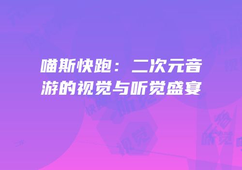 喵斯快跑：二次元音游的视觉与听觉盛宴