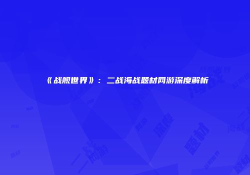 《战舰世界》：二战海战题材网游深度解析