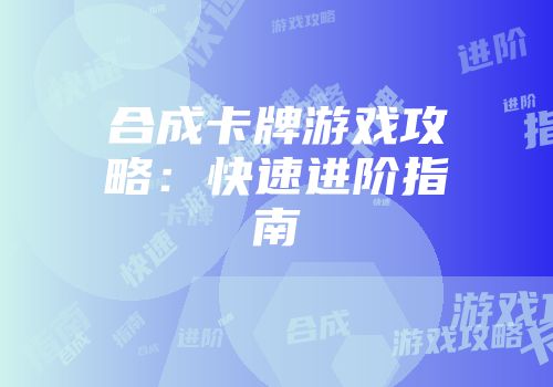合成卡牌游戏攻略：快速进阶指南