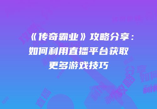 《传奇霸业》攻略分享：如何利用直播平台获取更多游戏技巧