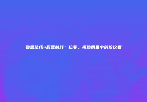 碧蓝航线&蔚蓝航线：拉菲，初始角色中的佼佼者