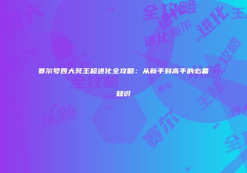 赛尔号四大冥王超进化全攻略：从新手到高手的必备知识
