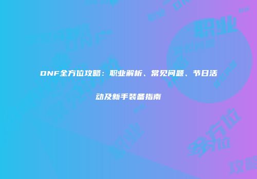 DNF全方位攻略：职业解析、常见问题、节日活动及新手装备指南