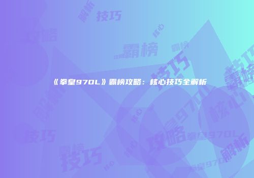 《拳皇97OL》霸榜攻略：核心技巧全解析
