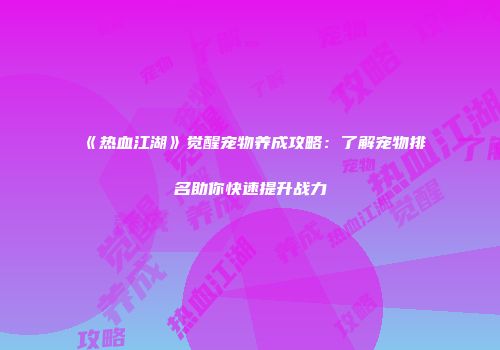 《热血江湖》觉醒宠物养成攻略：了解宠物排名助你快速提升战力