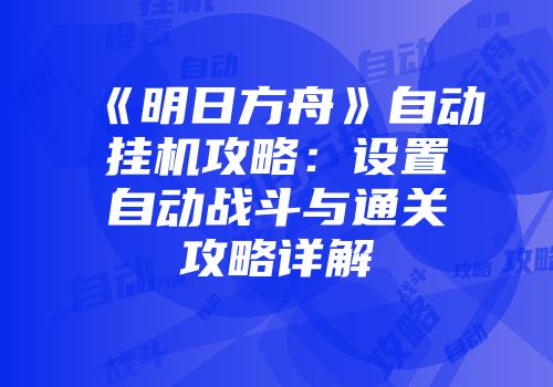 《明日方舟》自动挂机攻略：设置自动战斗与通关攻略详解