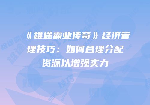 《雄途霸业传奇》经济管理技巧：如何合理分配资源以增强实力