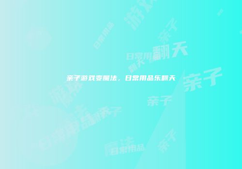 亲子游戏变魔法，日常用品乐翻天