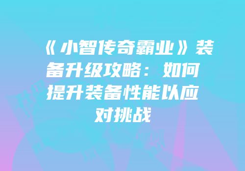 《小智传奇霸业》装备升级攻略：如何提升装备性能以应对挑战